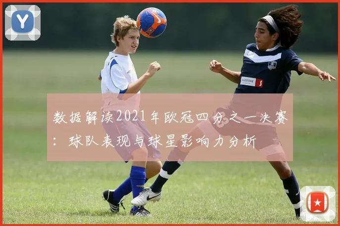 数据解读2021年欧冠四分之一决赛:球队表现与球星影响力分析