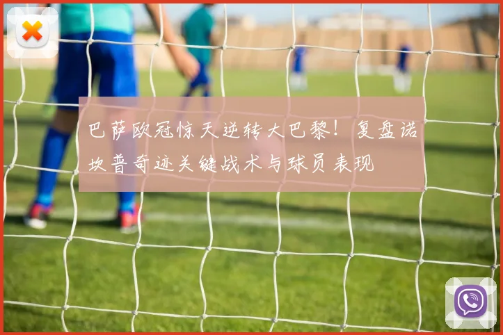 巴萨欧冠惊天逆转大巴黎！复盘诺坎普奇迹关键战术与球员表现