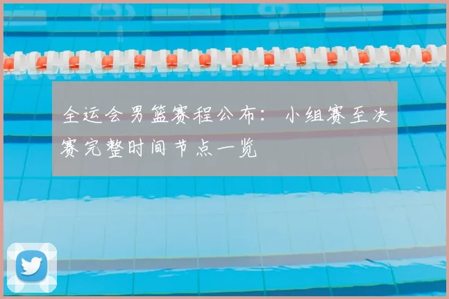 全运会男篮赛程公布：小组赛至决赛完整时间节点一览