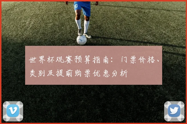 世界杯观赛预算指南：门票价格、类别及提前购票优惠分析