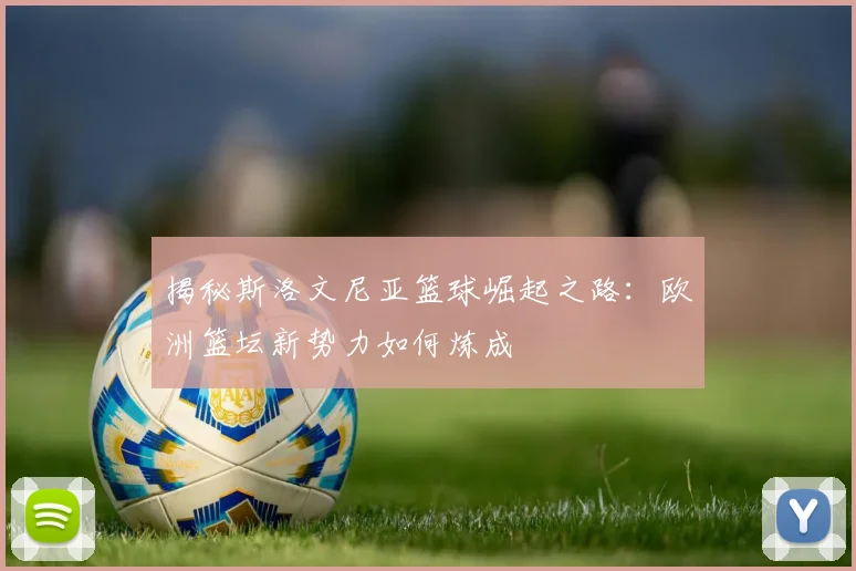 揭秘斯洛文尼亚篮球崛起之路：欧洲篮坛新势力如何炼成