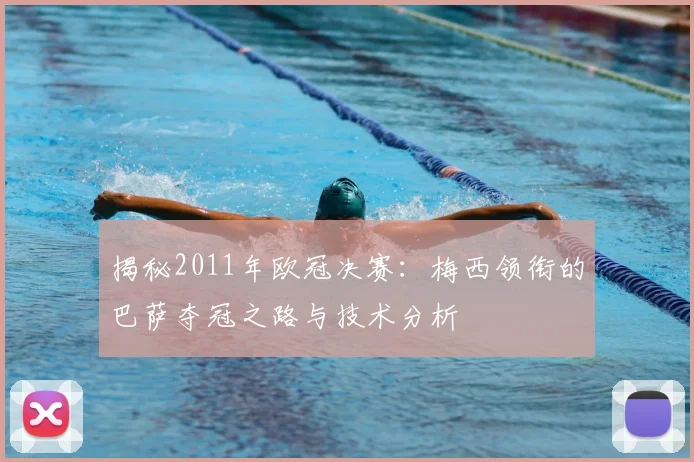 揭秘2011年欧冠决赛：梅西领衔的巴萨夺冠之路与技术分析