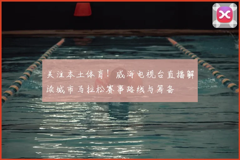 关注本土体育！威海电视台直播解读城市马拉松赛事路线与筹备