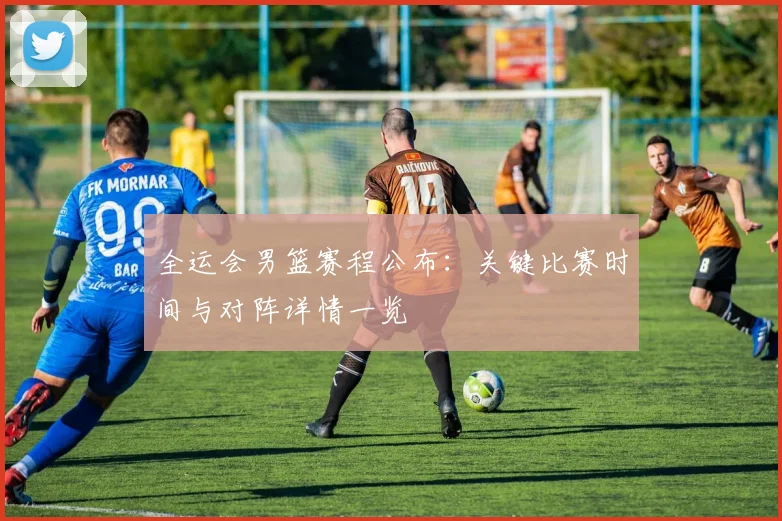 全运会男篮赛程公布：关键比赛时间与对阵详情一览