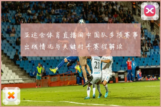亚运会体育直播间中国队多项赛事出线情况与关键对手赛程解读