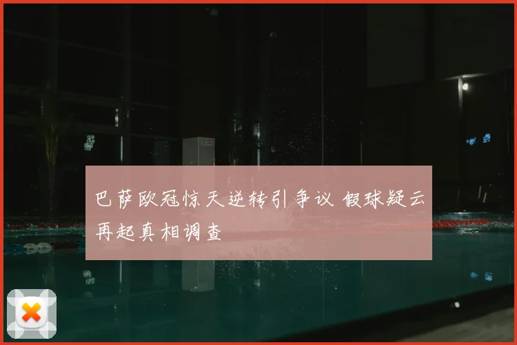 巴萨欧冠惊天逆转引争议 假球疑云再起真相调查